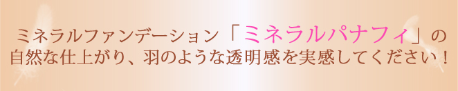 ミネラルパナフィの羽のような透明感を実感して下さい!
